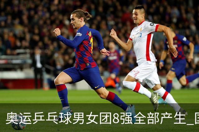 奥运乒乓球男女团8强全部产生 国乒男队将战韩国